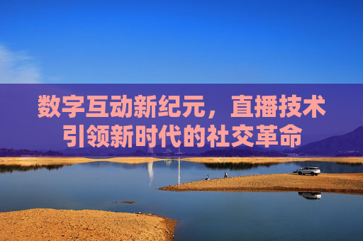 数字互动新纪元，直播技术引领新时代的社交革命
