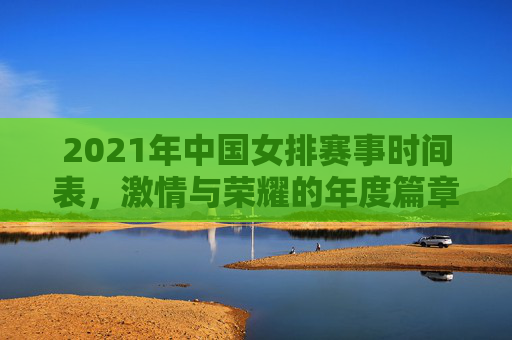 2021年中国女排赛事时间表,激情与荣耀的年度篇章 2021年中国女排赛事时间表,激情与荣耀的年度篇章