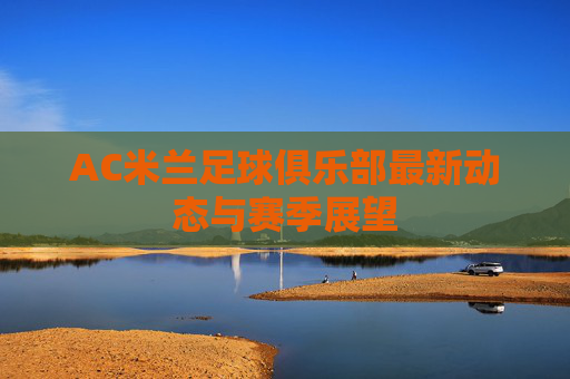 AC米兰足球俱乐部最新动态与赛季展望