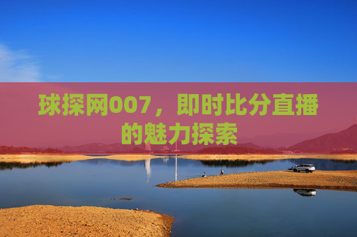 球探网007,即时比分直播的魅力探索 球探网007,即时比分直播的魅力探索