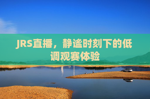 JRS直播，静谧时刻下的低调观赛体验