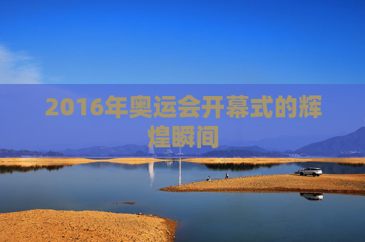 2016年奥运会开幕式的辉煌瞬间