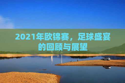 2021年欧锦赛，足球盛宴的回顾与展望