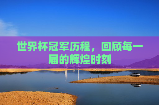 世界杯冠军历程，回顾每一届的辉煌时刻