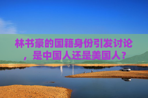 林书豪的国籍身份引发讨论，是中国人还是美国人？