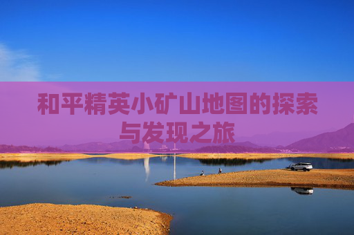 和平精英小矿山地图的探索与发现之旅
