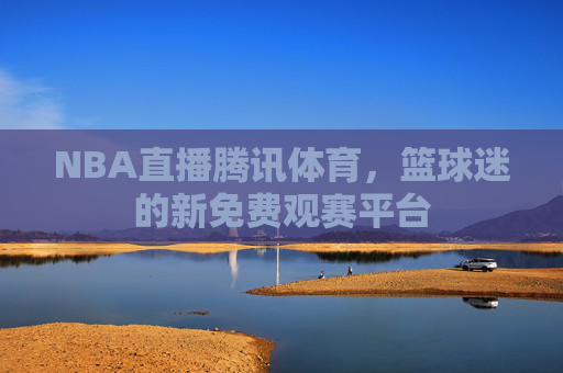 NBA直播腾讯体育，篮球迷的新免费观赛平台