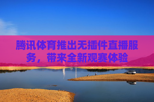 腾讯体育推出无插件直播服务，带来全新观赛体验
