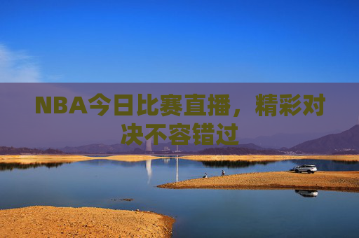 NBA今日比赛直播，精彩对决不容错过