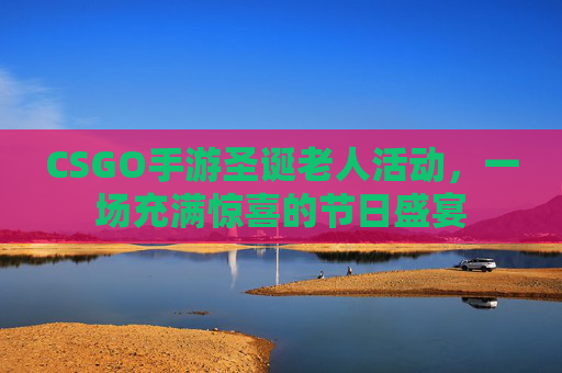 CSGO手游圣诞老人活动，一场充满惊喜的节日盛宴