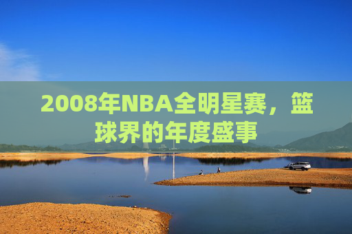 2008年NBA全明星赛，篮球界的年度盛事