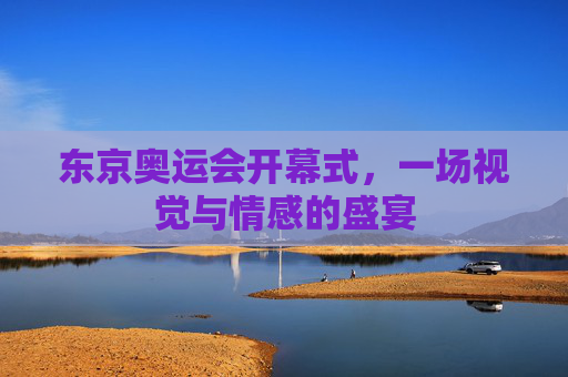 东京奥运会开幕式，一场视觉与情感的盛宴