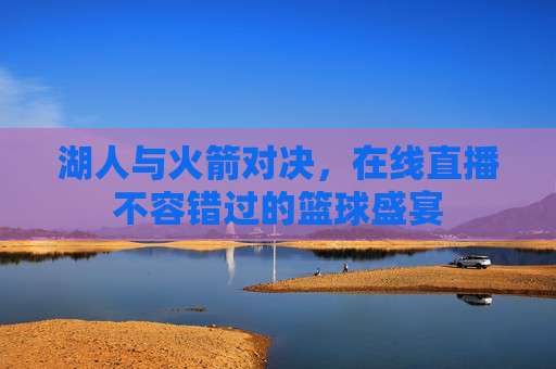 湖人与火箭对决，在线直播不容错过的篮球盛宴