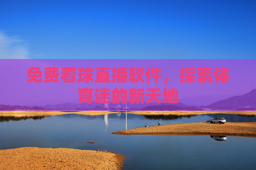 免费看球直播软件，探索体育迷的新天地