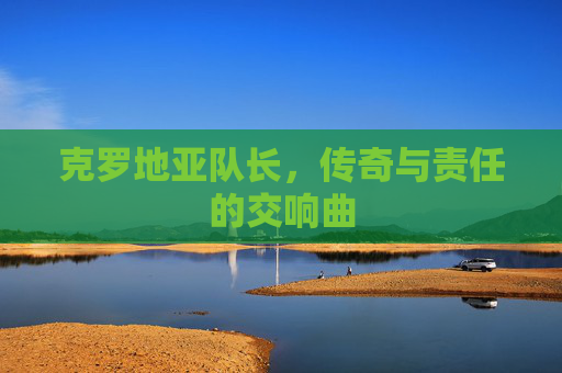 克罗地亚队长，传奇与责任的交响曲