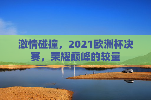 激情碰撞，2021欧洲杯决赛，荣耀巅峰的较量