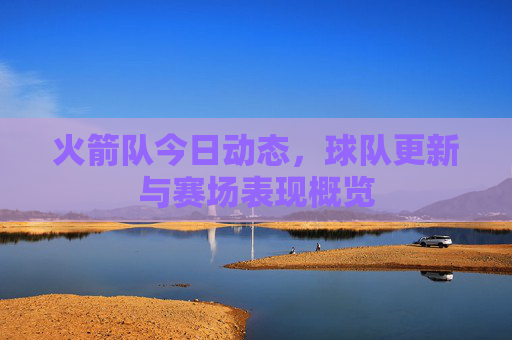 火箭队今日动态，球队更新与赛场表现概览