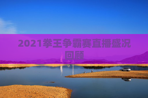 2021拳王争霸赛直播盛况回顾
