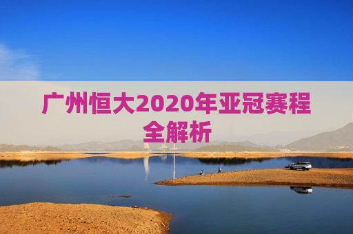 广州恒大2020年亚冠赛程全解析