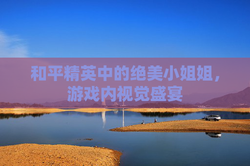 和平精英中的绝美小姐姐，游戏内视觉盛宴