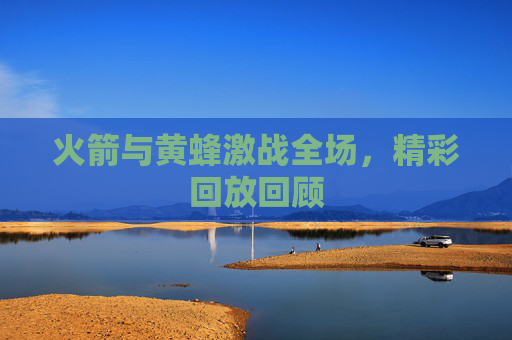 火箭与黄蜂激战全场，精彩回放回顾
