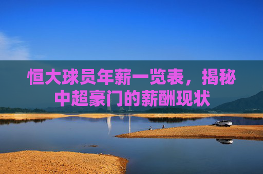 恒大球员年薪一览表，揭秘中超豪门的薪酬现状