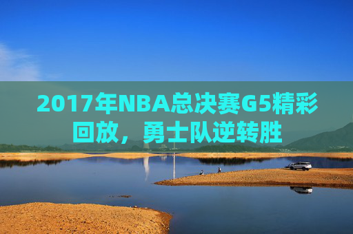 2017年NBA总决赛G5精彩回放，勇士队逆转胜