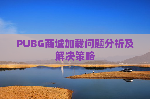 PUBG商城加载问题分析及解决策略