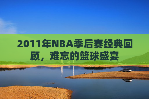 2011年NBA季后赛经典回顾，难忘的篮球盛宴