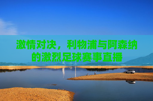 激情对决，利物浦与阿森纳的激烈足球赛事直播