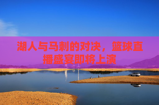 湖人与马刺的对决，篮球直播盛宴即将上演