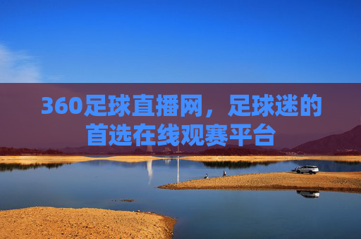 360足球直播网，足球迷的首选在线观赛平台