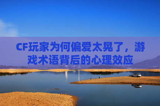 CF玩家为何偏爱太晃了，游戏术语背后的心理效应