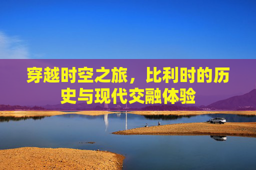 穿越时空之旅，比利时的历史与现代交融体验