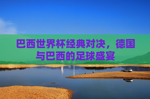 巴西世界杯经典对决，德国与巴西的足球盛宴