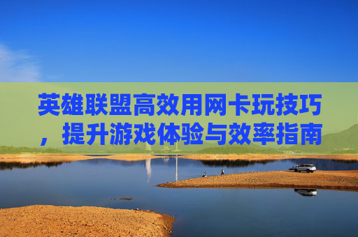 英雄联盟高效用网卡玩技巧，提升游戏体验与效率指南