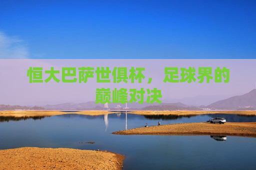 恒大巴萨世俱杯，足球界的巅峰对决