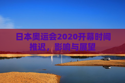 日本奥运会2020开幕时间推迟，影响与展望