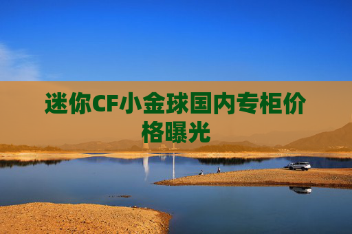 迷你CF小金球国内专柜价格曝光