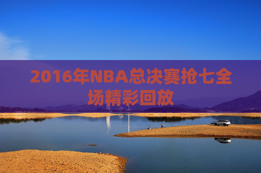 2016年NBA总决赛抢七全场精彩回放