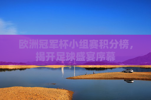 欧洲冠军杯小组赛积分榜，揭开足球盛宴序幕