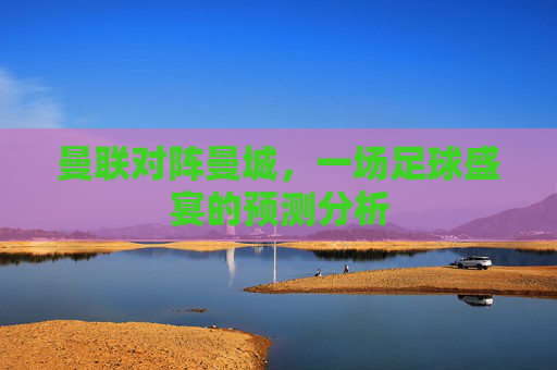 曼联对阵曼城，一场足球盛宴的预测分析
