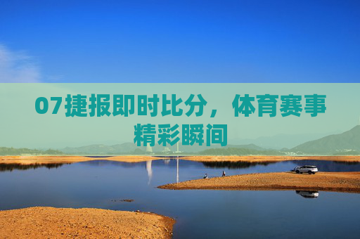 07捷报即时比分，体育赛事精彩瞬间