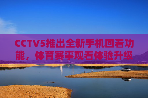 CCTV5推出全新手机回看功能，体育赛事观看体验升级