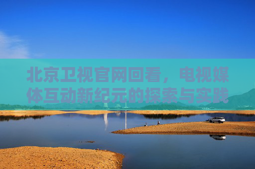 北京卫视官网回看，电视媒体互动新纪元的探索与实践
