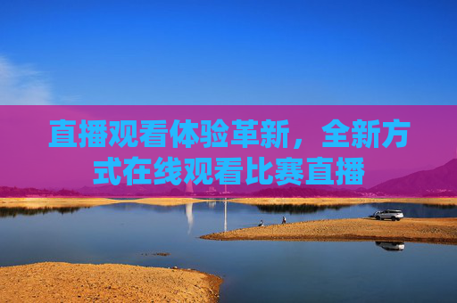直播观看体验革新，全新方式在线观看比赛直播
