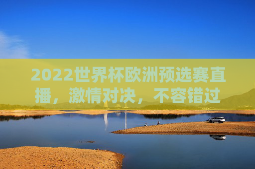 2022世界杯欧洲预选赛直播，激情对决，不容错过