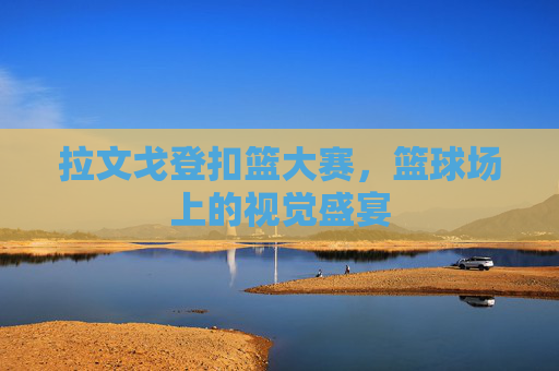 拉文戈登扣篮大赛，篮球场上的视觉盛宴