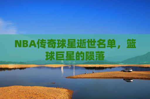 NBA传奇球星逝世名单，篮球巨星的陨落