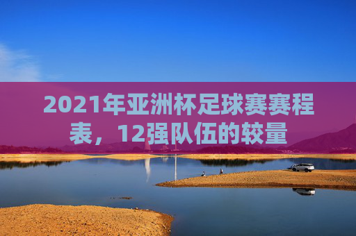 2021年亚洲杯足球赛赛程表，12强队伍的较量